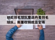 开云体育直播-关于印尼羽毛球队鏖战丹麦羽毛球队，斯里坎特统治全场的信息